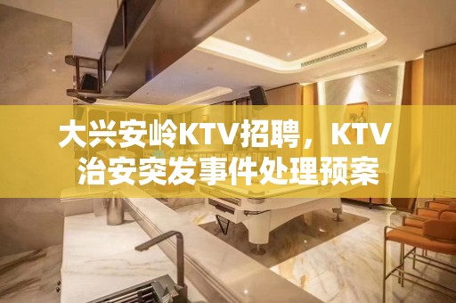 大兴安岭KTV招聘，KTV 治安突发事件处理预案