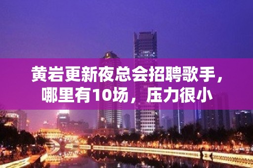 黄岩更新夜总会招聘歌手，哪里有10场，压力很小