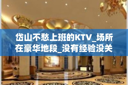 岱山不愁上班的KTV_场所在豪华地段_没有经验没关系