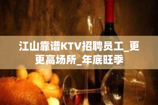 江山靠谱KTV招聘员工_更更高场所_年底旺季