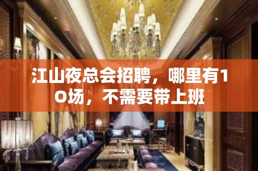 江山夜总会招聘，哪里有1O场，不需要带上班