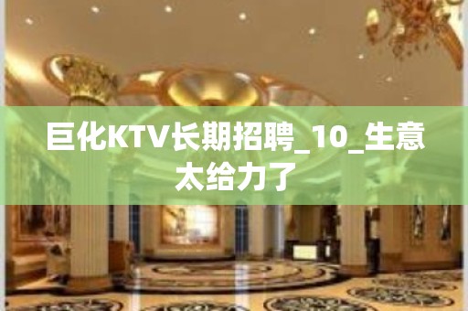 巨化KTV长期招聘_10_生意太给力了