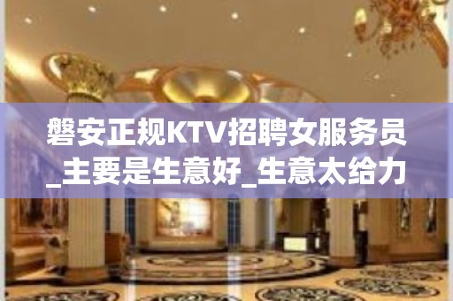 磐安正规KTV招聘女服务员_主要是生意好_生意太给力了