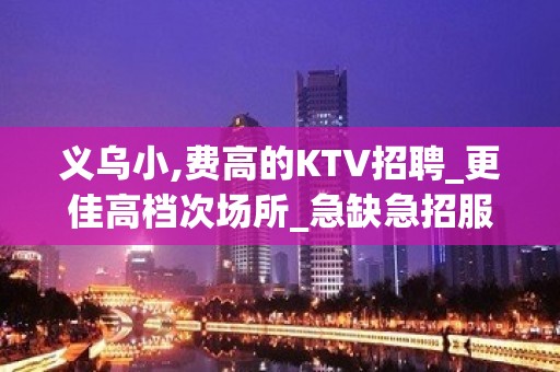 义乌小,费高的KTV招聘_更佳高档次场所_急缺急招服务员