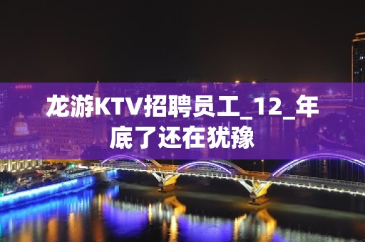 龙游KTV招聘员工_12_年底了还在犹豫