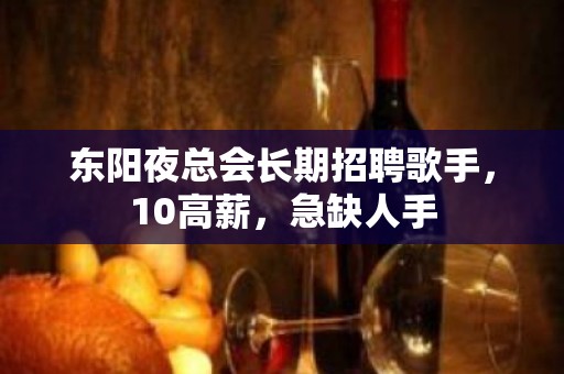 东阳夜总会长期招聘歌手，10高薪，急缺人手