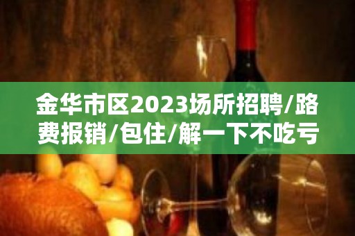 金华市区2023场所招聘/路费报销/包住/解一下不吃亏