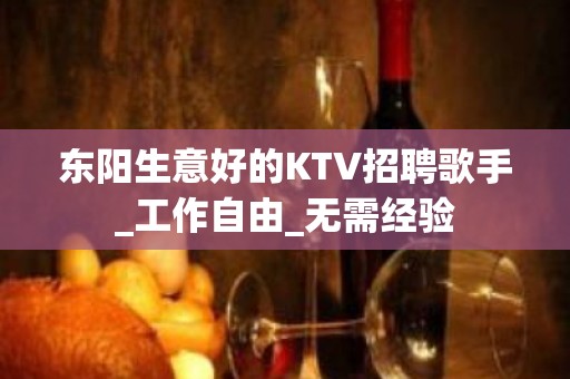 东阳生意好的KTV招聘歌手_工作自由_无需经验