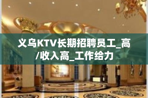 义乌KTV长期招聘员工_高/收入高_工作给力