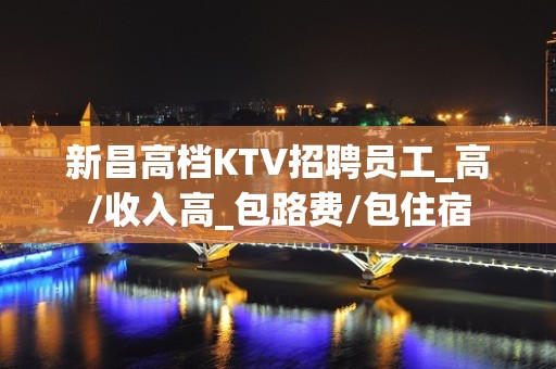 新昌高档KTV招聘员工_高/收入高_包路费/包住宿