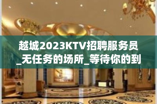 越城2023KTV招聘服务员_无任务的场所_等待你的到来