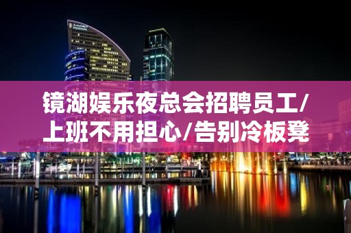 镜湖娱乐夜总会招聘员工/上班不用担心/告别冷板凳