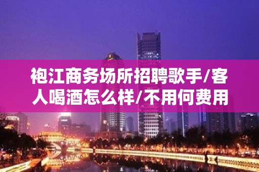 袍江商务场所招聘歌手/客人喝酒怎么样/不用何费用