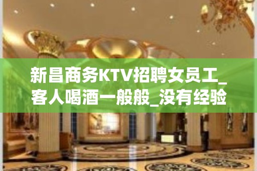 新昌商务KTV招聘女员工_客人喝酒一般般_没有经验没关系