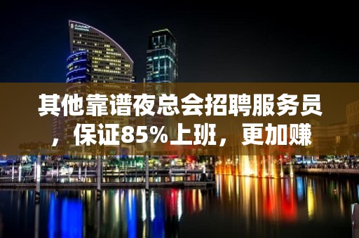 其他靠谱夜总会招聘服务员，保证85%上班，更加赚