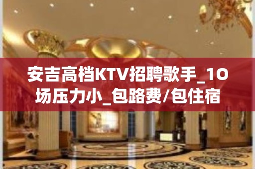 安吉高档KTV招聘歌手_1O场压力小_包路费/包住宿