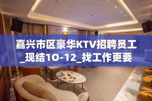 嘉兴市区豪华KTV招聘员工_现结1O-12_找工作更要