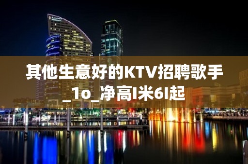 其他生意好的KTV招聘歌手_1o_净高I米6I起