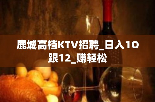 鹿城高档KTV招聘_日入1O跟12_赚轻松