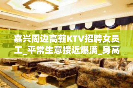 嘉兴周边高薪KTV招聘女员工_平常生意接近爆满_身高I米6I以