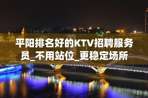 平阳排名好的KTV招聘服务员_不用站位_更稳定场所