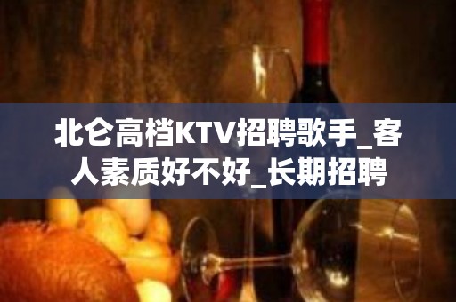 北仑高档KTV招聘歌手_客人素质好不好_长期招聘