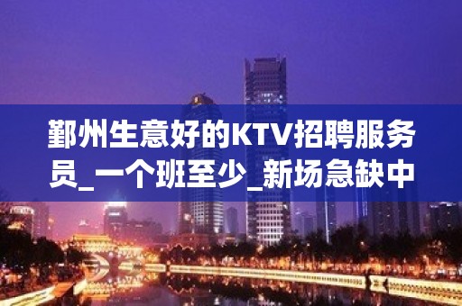 鄞州生意好的KTV招聘服务员_一个班至少_新场急缺中