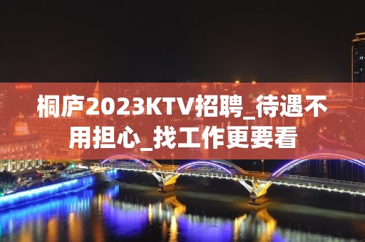 桐庐2023KTV招聘_待遇不用担心_找工作更要看