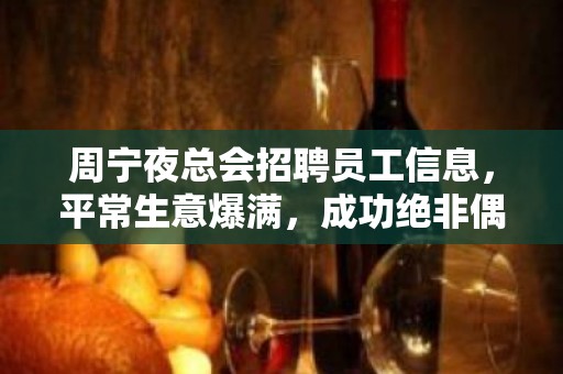 周宁夜总会招聘员工信息，平常生意爆满，成功绝非偶然