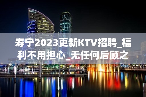 寿宁2023更新KTV招聘_福利不用担心_无任何后顾之忧