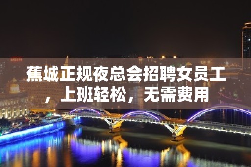 蕉城正规夜总会招聘女员工，上班轻松，无需费用