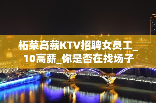 柘荣高薪KTV招聘女员工_10高薪_你是否在找场子