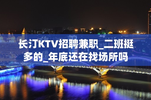 长汀KTV招聘兼职_二班挺多的_年底还在找场所吗