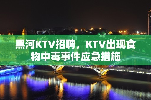 黑河KTV招聘，KTV出现食物中毒事件应急措施