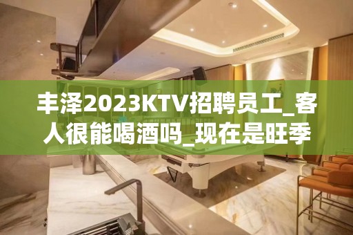 丰泽2023KTV招聘员工_客人很能喝酒吗_现在是旺季