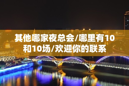 其他哪家夜总会/哪里有10和10场/欢迎你的联系