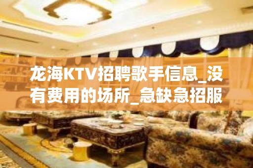 龙海KTV招聘歌手信息_没有费用的场所_急缺急招服务员