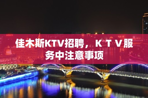 佳木斯KTV招聘，ＫＴＶ服务中注意事项