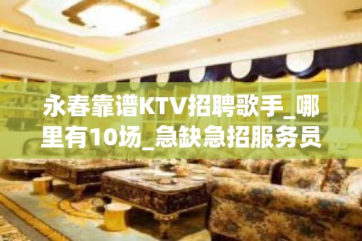 永春靠谱KTV招聘歌手_哪里有10场_急缺急招服务员