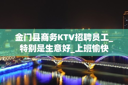 金门县商务KTV招聘员工_特别是生意好_上班愉快