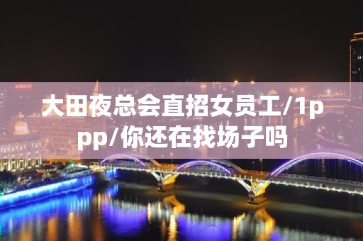 大田夜总会直招女员工/1ppp/你还在找场子吗