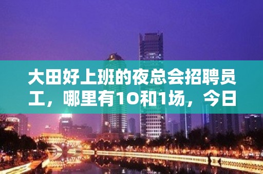 大田好上班的夜总会招聘员工，哪里有1O和1场，今日新招聘