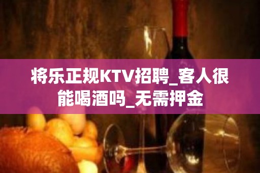 将乐正规KTV招聘_客人很能喝酒吗_无需押金