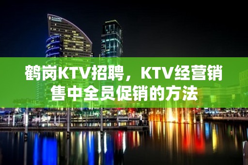 鹤岗KTV招聘，KTV经营销售中全员促销的方法