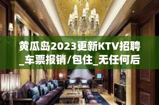 黄瓜岛2023更新KTV招聘_车票报销/包住_无任何后顾之忧