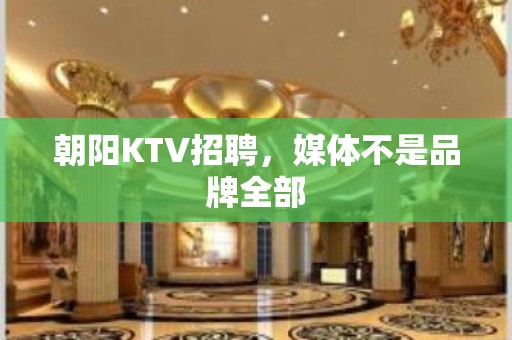 朝阳KTV招聘，媒体不是品牌全部