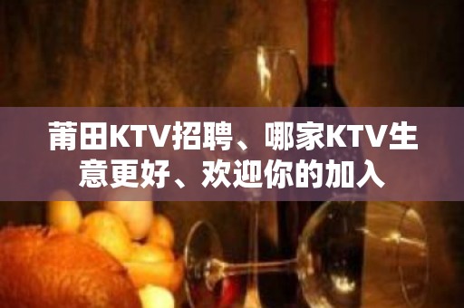 莆田KTV招聘、哪家KTV生意更好、欢迎你的加入