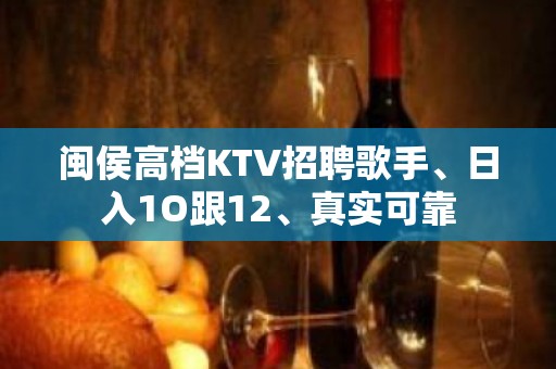 闽侯高档KTV招聘歌手、日入1O跟12、真实可靠