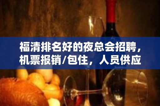 福清排名好的夜总会招聘，机票报销/包住，人员供应不足