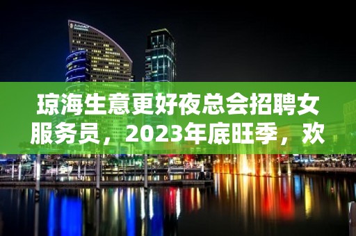 琼海生意更好夜总会招聘女服务员，2023年底旺季，欢迎你的联系